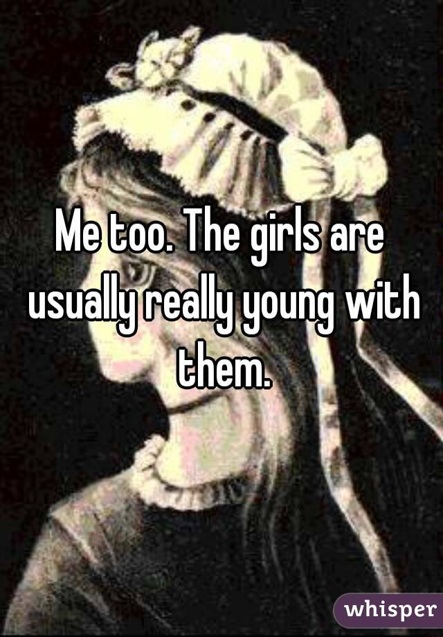 Me too. The girls are usually really young with them.