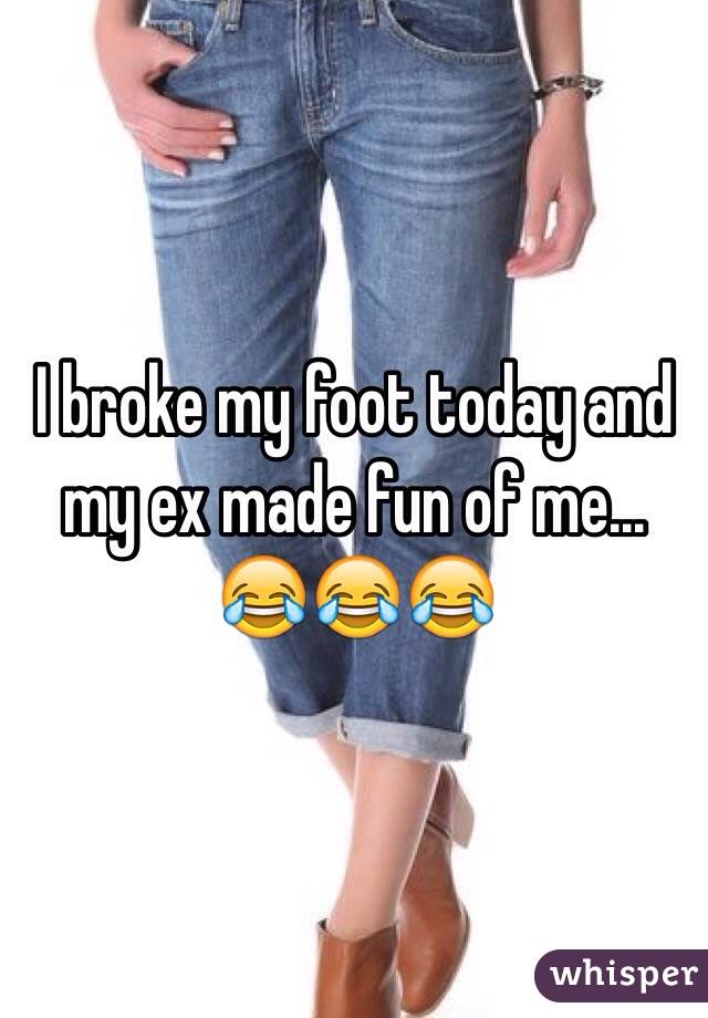 I broke my foot today and my ex made fun of me... 😂😂😂