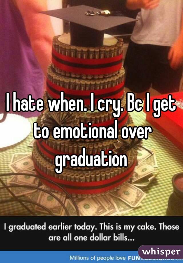 I hate when. I cry. Bc I get to emotional over graduation 
