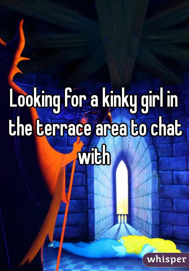 Looking for a kinky girl in the terrace area to chat with 