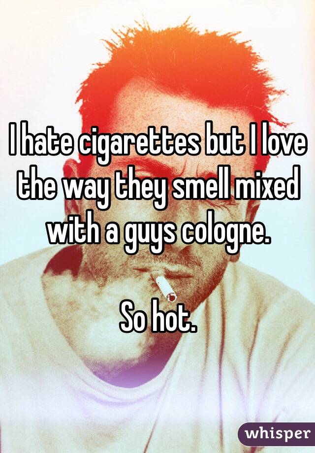 I hate cigarettes but I love the way they smell mixed with a guys cologne. 

So hot. 