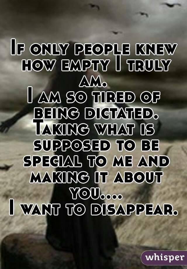 If only people knew how empty I truly am. 
I am so tired of being dictated.
Taking what is supposed to be special to me and making it about you....
I want to disappear.