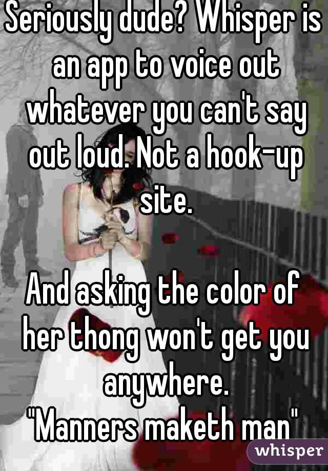 Seriously dude? Whisper is an app to voice out whatever you can't say out loud. Not a hook-up site.

And asking the color of her thong won't get you anywhere.
"Manners maketh man"