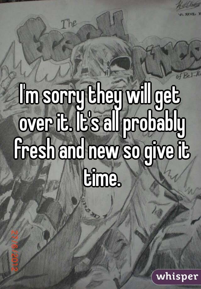 I'm sorry they will get over it. It's all probably fresh and new so give it time.