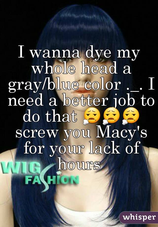 I wanna dye my whole head a gray/blue color ._. I need a better job to do that 😧😧😧 screw you Macy's for your lack of hours 