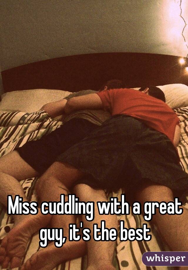 Miss cuddling with a great guy, it's the best 