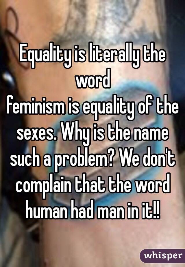 Equality is literally the word 
feminism is equality of the sexes. Why is the name such a problem? We don't complain that the word human had man in it!!