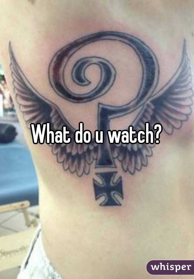 What do u watch?