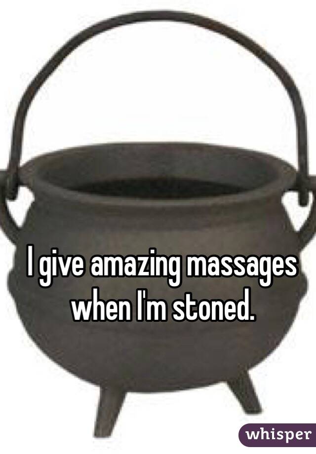 I give amazing massages when I'm stoned. 