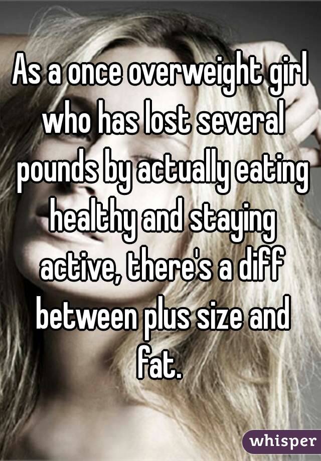 As a once overweight girl who has lost several pounds by actually eating healthy and staying active, there's a diff between plus size and fat. 