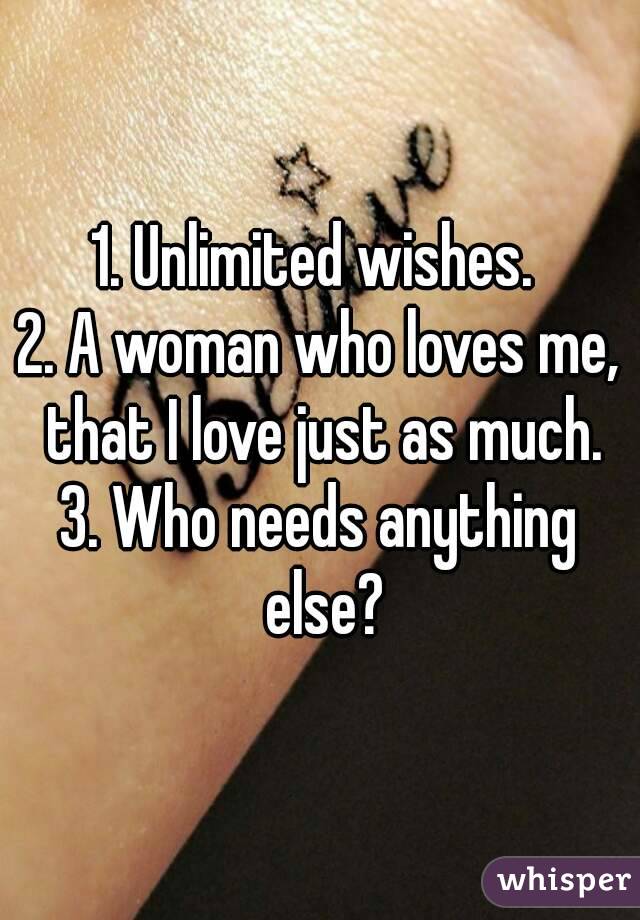 1. Unlimited wishes. 
2. A woman who loves me, that I love just as much.
3. Who needs anything else?