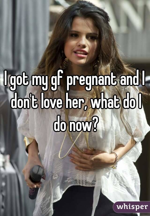 I got my gf pregnant and I don't love her, what do I do now?