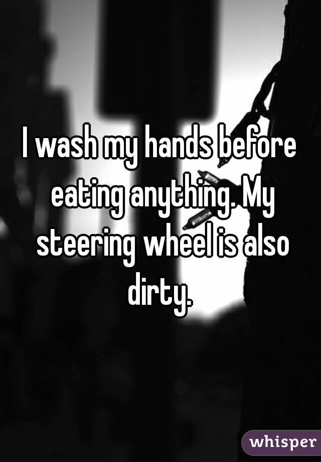 I wash my hands before eating anything. My steering wheel is also dirty. 