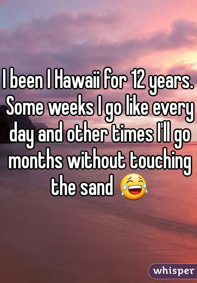 I been I Hawaii for 12 years. Some weeks I go like every day and other times I'll go months without touching the sand 😂