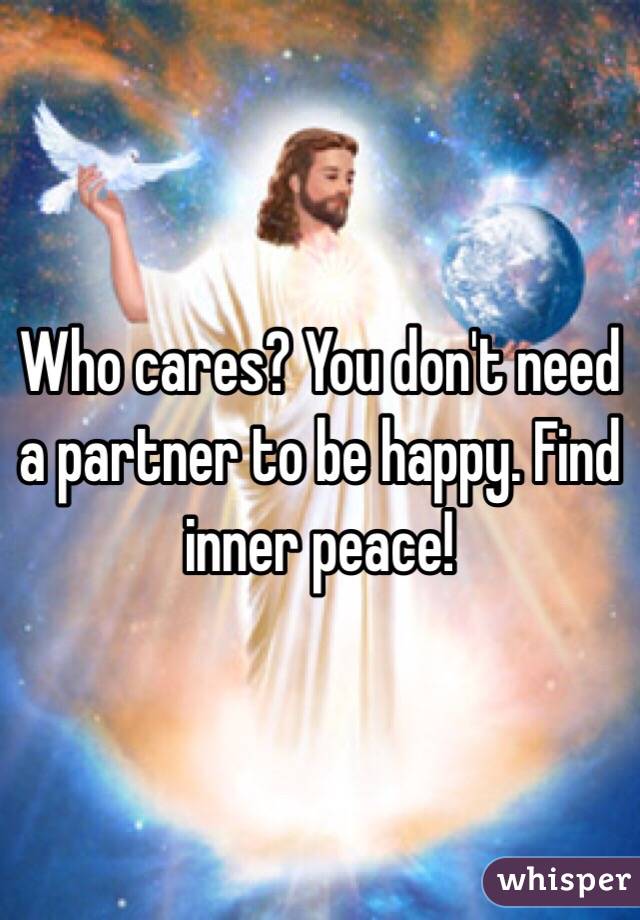 Who cares? You don't need a partner to be happy. Find inner peace!