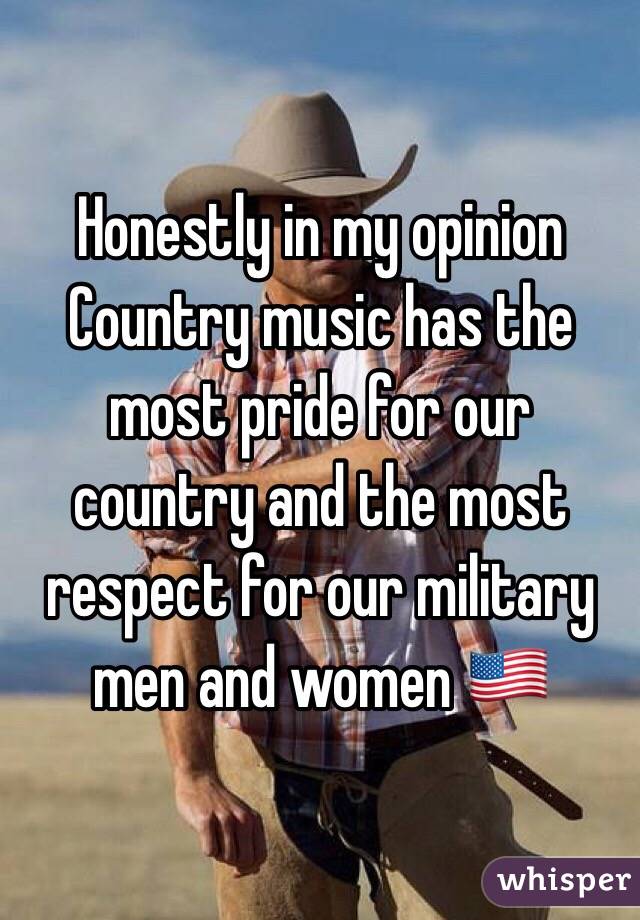 Honestly in my opinion Country music has the most pride for our country and the most respect for our military men and women 🇺🇸 