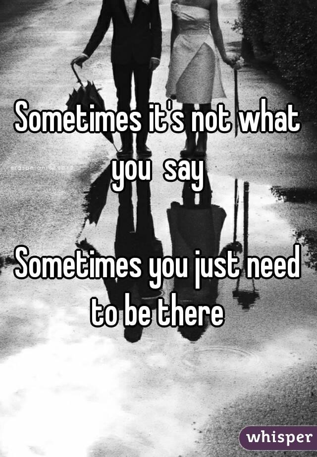 Sometimes it's not what you  say 

Sometimes you just need to be there 