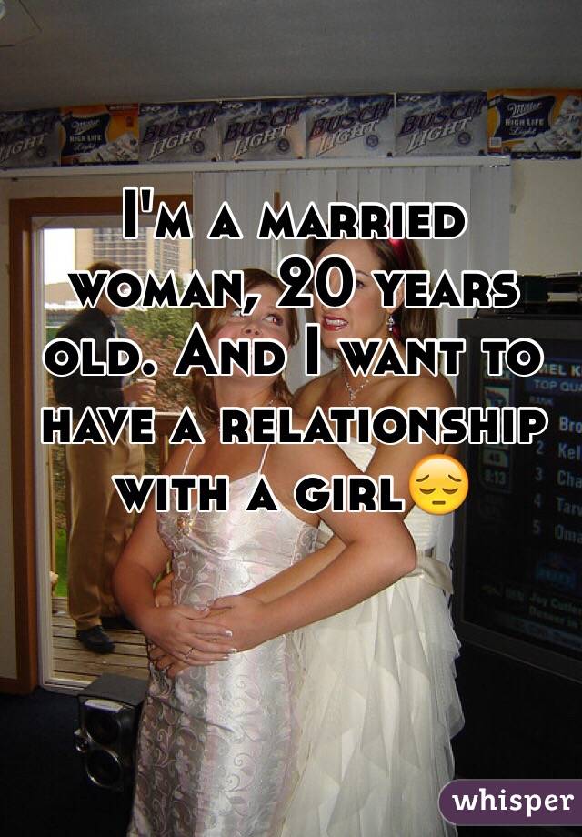 I'm a married woman, 20 years old. And I want to have a relationship with a girl😔