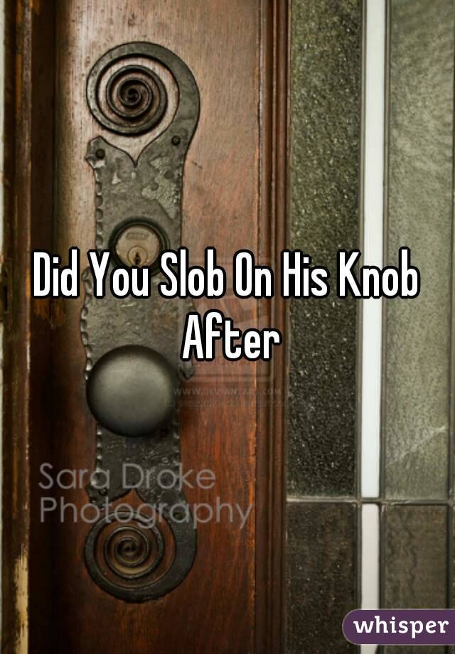 Did You Slob On His Knob After