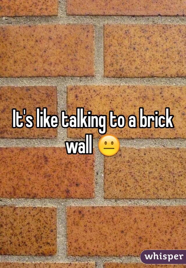 It's like talking to a brick wall 😐