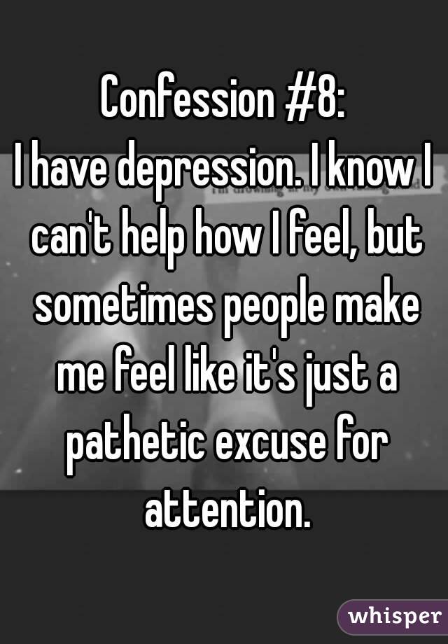 Confession #8:
I have depression. I know I can't help how I feel, but sometimes people make me feel like it's just a pathetic excuse for attention.