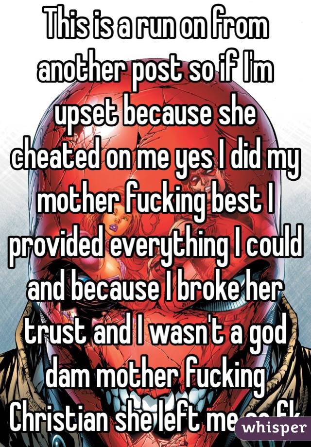 This is a run on from another post so if I'm upset because she cheated on me yes I did my mother fucking best I provided everything I could and because I broke her trust and I wasn't a god dam mother fucking Christian she left me so fk 