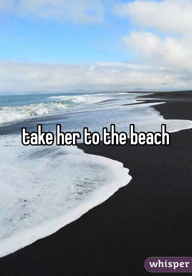 take her to the beach