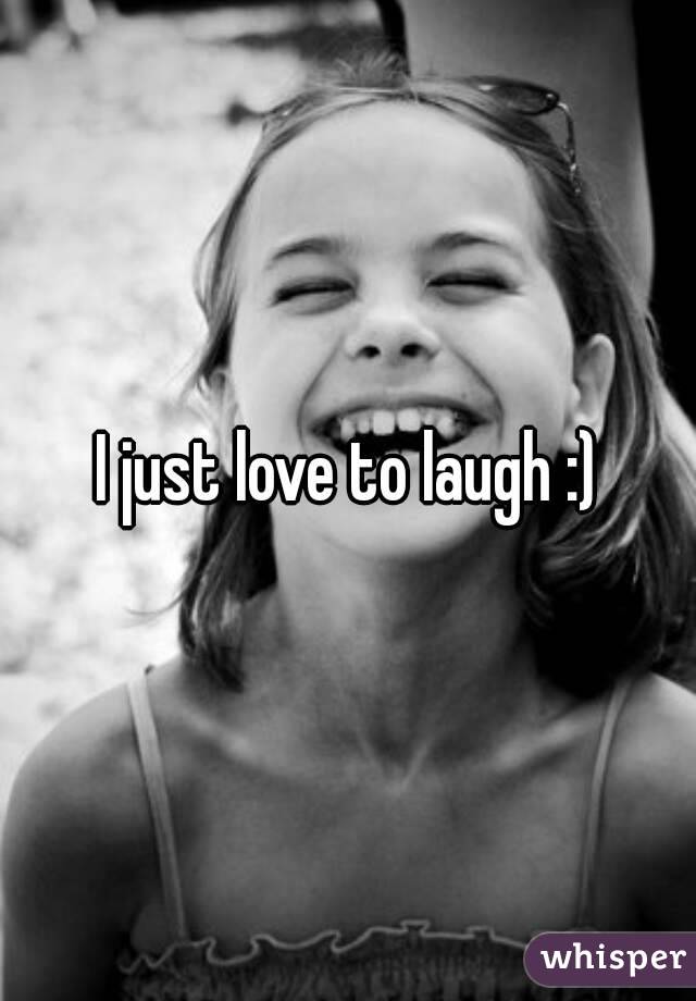 I just love to laugh :)