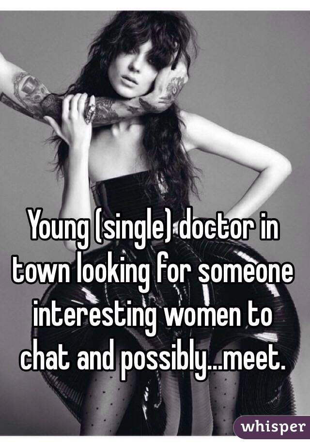Young (single) doctor in town looking for someone interesting women to chat and possibly...meet. 