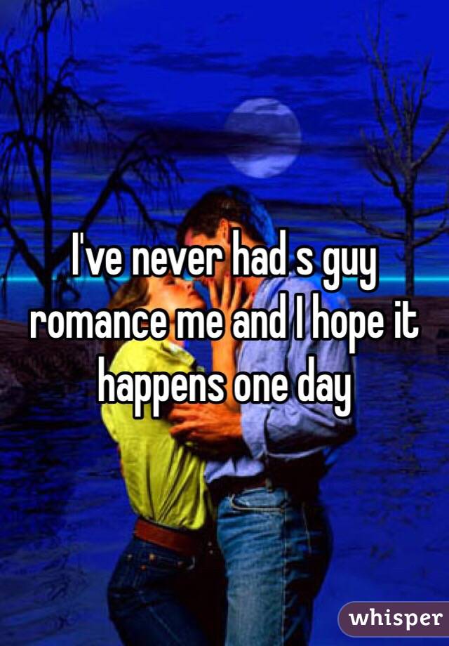 I've never had s guy romance me and I hope it happens one day