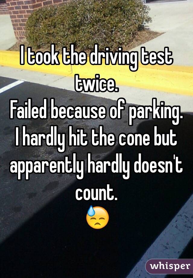 I took the driving test twice.
Failed because of parking.
I hardly hit the cone but apparently hardly doesn't count.
😓
