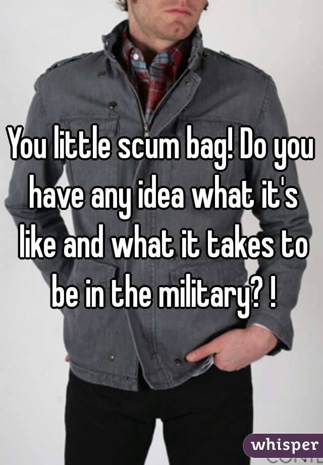 You little scum bag! Do you have any idea what it's like and what it takes to be in the military? !