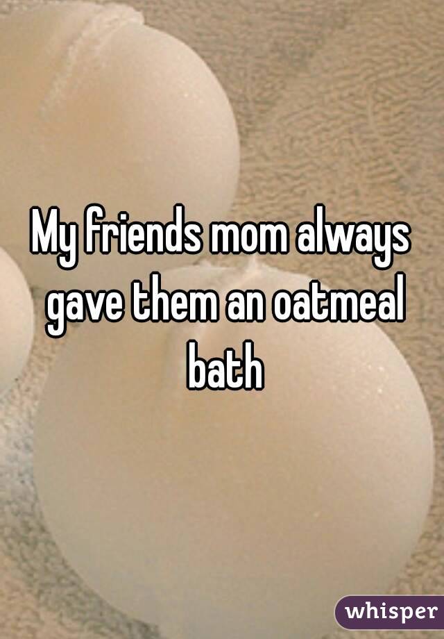 My friends mom always gave them an oatmeal bath