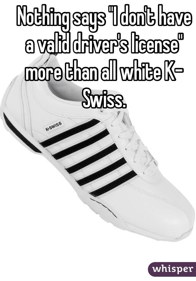  Nothing says "I don't have a valid driver's license" more than all white K-Swiss.