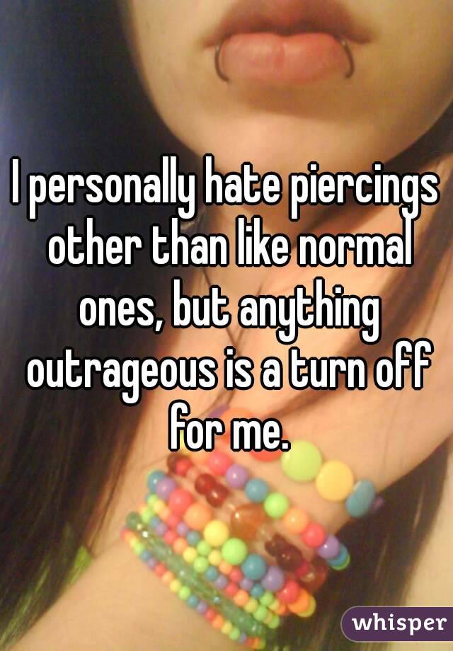 I personally hate piercings other than like normal ones, but anything outrageous is a turn off for me.