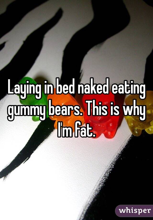 Laying in bed naked eating gummy bears. This is why I'm fat. 