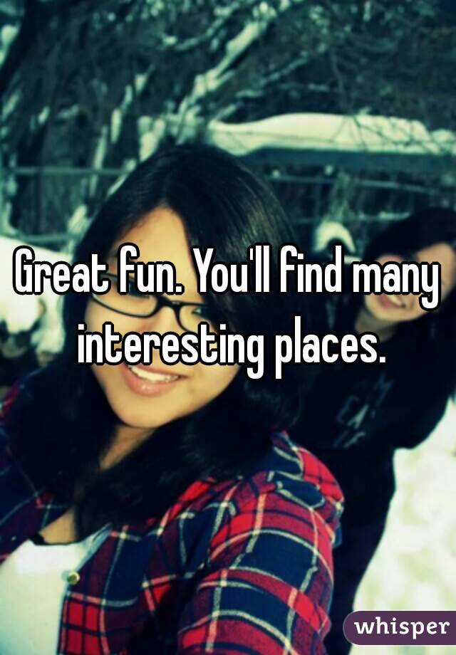 Great fun. You'll find many interesting places.