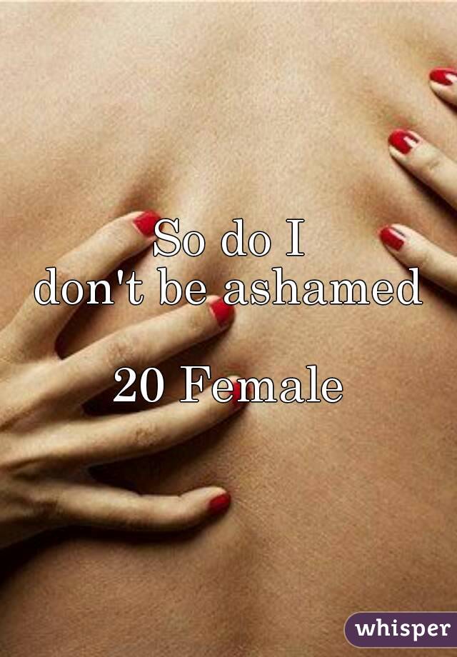 So do I
don't be ashamed

20 Female