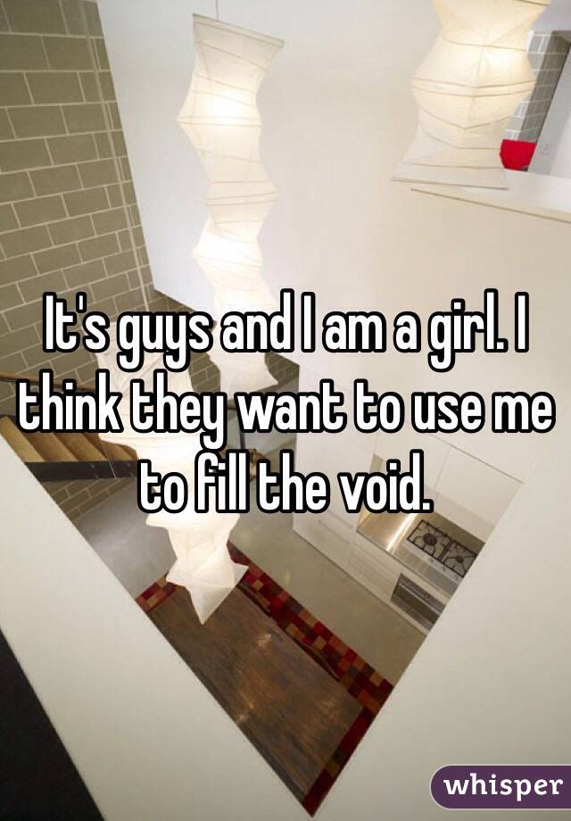 It's guys and I am a girl. I think they want to use me to fill the void. 