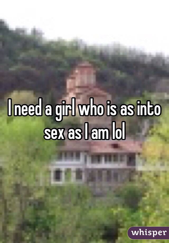 I need a girl who is as into sex as I am lol