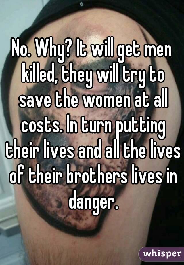 No. Why? It will get men killed, they will try to save the women at all costs. In turn putting their lives and all the lives of their brothers lives in danger.