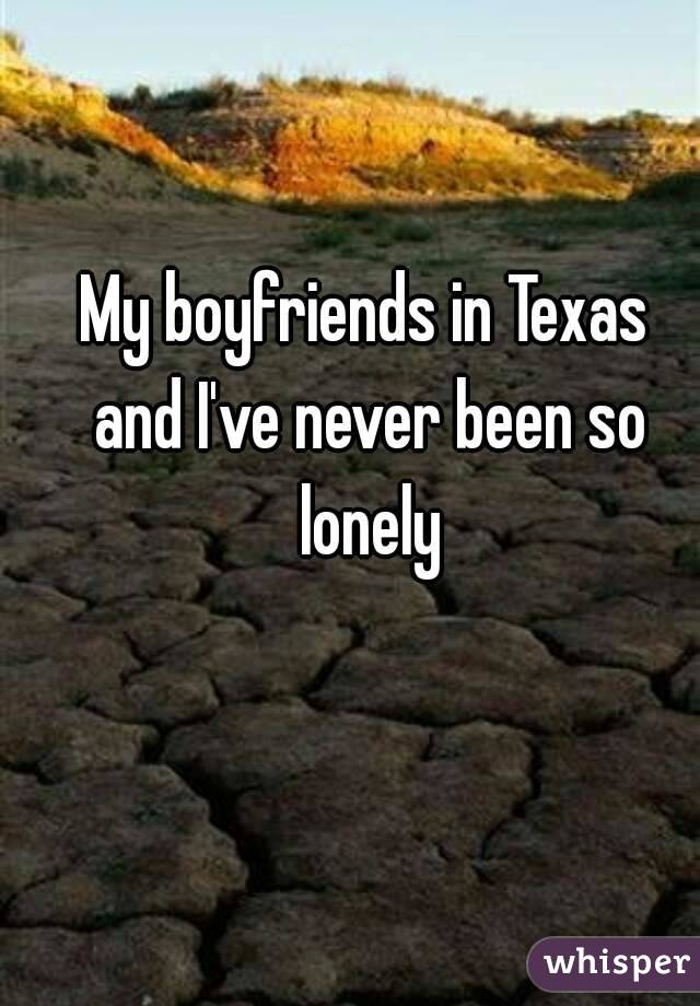 My boyfriends in Texas and I've never been so lonely