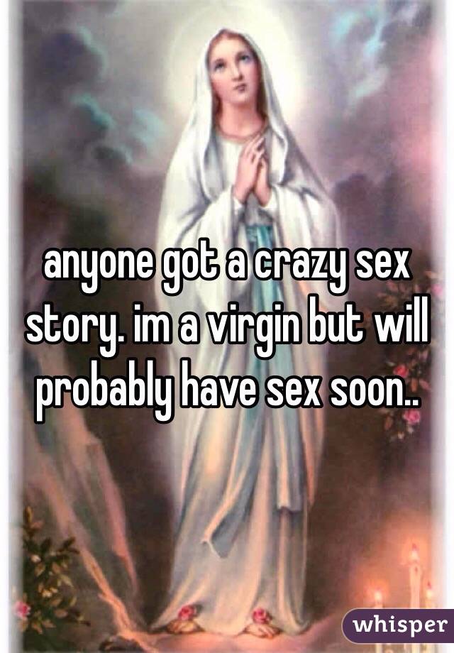 anyone got a crazy sex story. im a virgin but will probably have sex soon..
