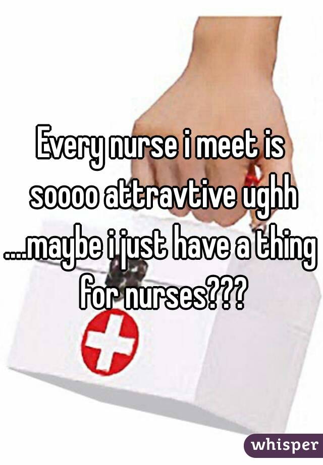 Every nurse i meet is soooo attravtive ughh
....maybe i just have a thing for nurses???