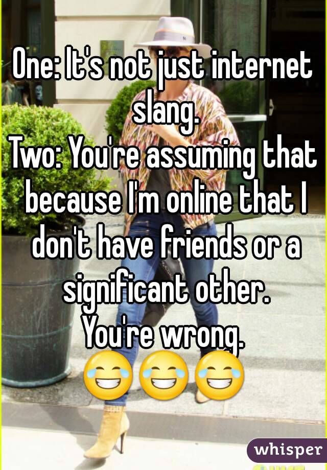One: It's not just internet slang.
Two: You're assuming that because I'm online that I don't have friends or a significant other.
You're wrong.
😂😂😂