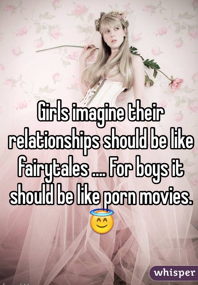 Girls imagine their relationships should be like fairytales .... For boys it should be like porn movies. 😇