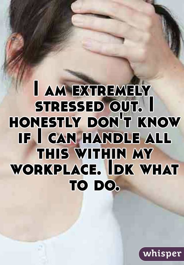 I am extremely stressed out. I honestly don't know if I can handle all this within my workplace. Idk what to do.