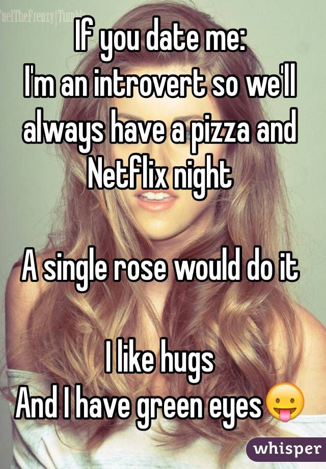 If you date me:
I'm an introvert so we'll always have a pizza and Netflix night

A single rose would do it

I like hugs
And I have green eyes😛