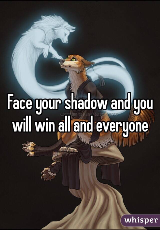 Face your shadow and you will win all and everyone 
