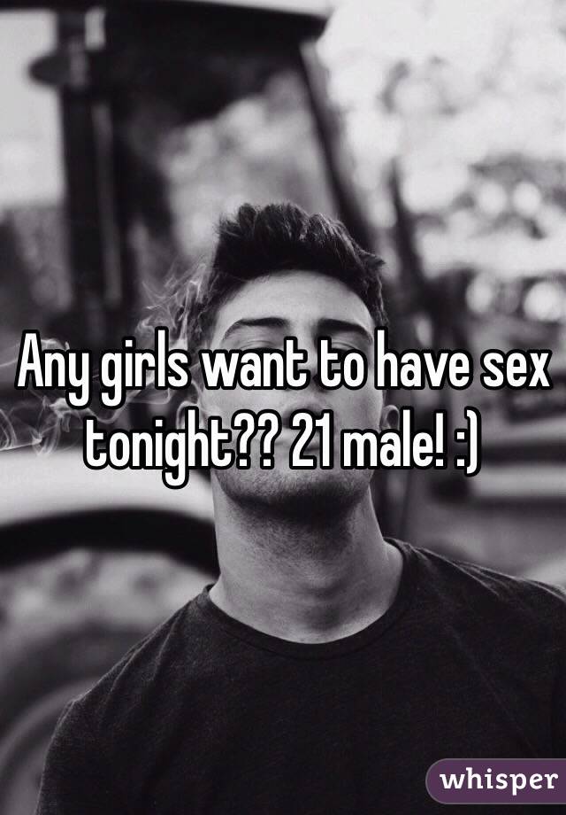 Any girls want to have sex tonight?? 21 male! :)
